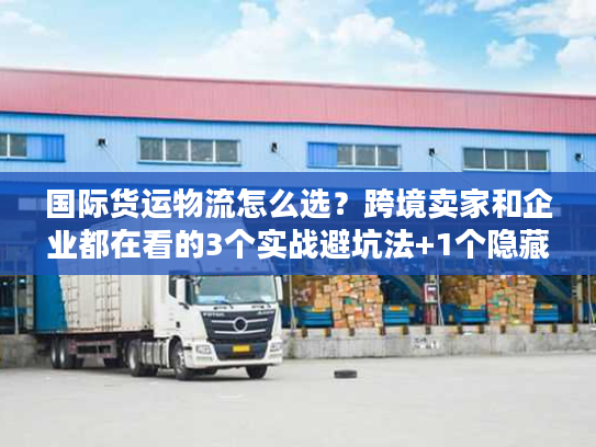 国际货运物流怎么选？跨境卖家和企业都在看的3个实战避坑法+1个隐藏工具