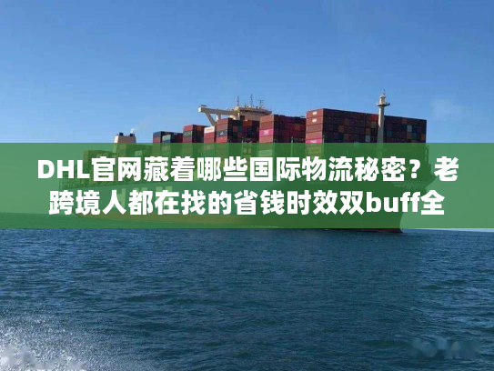DHL官网藏着哪些国际物流秘密？老跨境人都在找的省钱时效双buff全在这