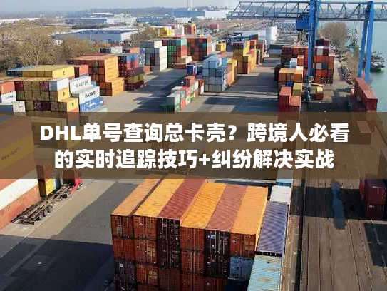 DHL单号查询总卡壳？跨境人必看的实时追踪技巧+纠纷解决实战