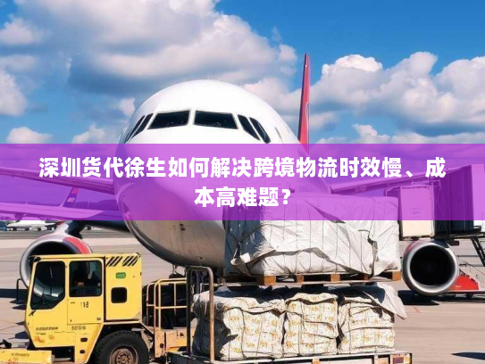 深圳货代徐生如何解决跨境物流时效慢、成本高难题？