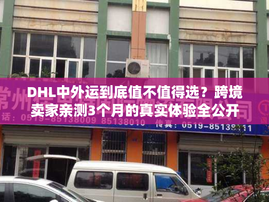 DHL中外运到底值不值得选？跨境卖家亲测3个月的真实体验全公开