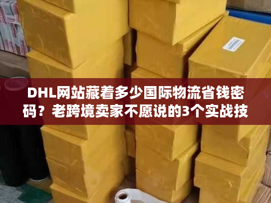 DHL网站藏着多少国际物流省钱密码?老跨境卖家不愿说的3个实战技巧 DHL网站藏着多少国际物流省钱密码?老跨境卖家不愿说的3个实战技巧