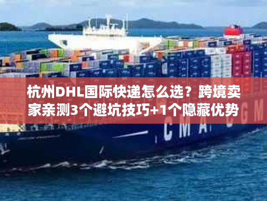 杭州DHL国际快递怎么选？跨境卖家亲测3个避坑技巧+1个隐藏优势