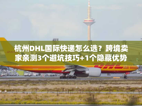 杭州DHL国际快递怎么选？跨境卖家亲测3个避坑技巧+1个隐藏优势