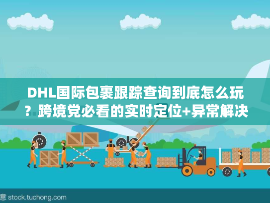 DHL国际包裹跟踪查询到底怎么玩？跨境党必看的实时定位+异常解决全攻略