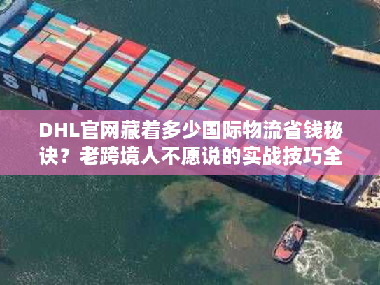 DHL官网藏着多少国际物流省钱秘诀？老跨境人不愿说的实战技巧全在这