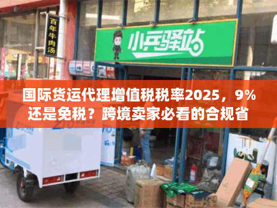 国际货运代理增值税税率2025，9%还是免税？跨境卖家必看的合规省钱攻略