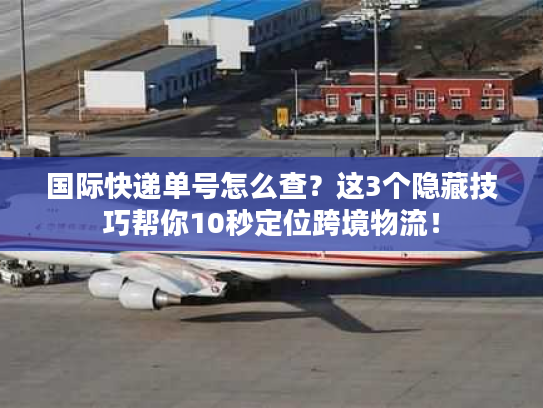 国际快递单号怎么查？这3个隐藏技巧帮你10秒定位跨境物流！