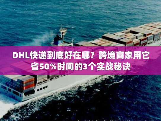 DHL快递到底好在哪？跨境商家用它省50%时间的3个实战秘诀