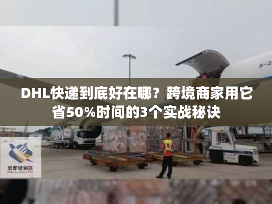 DHL快递到底好在哪？跨境商家用它省50%时间的3个实战秘诀