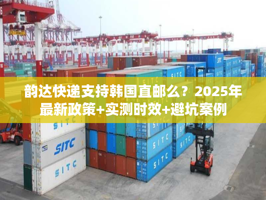 韵达快递支持韩国直邮么？2025年最新政策+实测时效+避坑案例