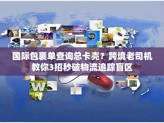 国际包裹单查询总卡壳？跨境老司机教你3招秒破物流追踪盲区