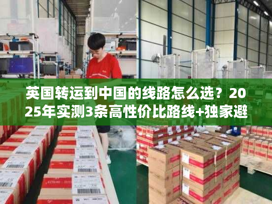 英国转运到中国的线路怎么选？2025年实测3条高性价比路线+独家避坑技巧