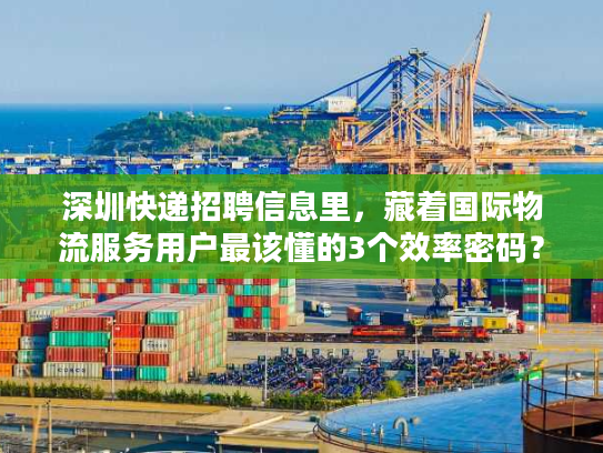 深圳快递招聘信息里，藏着国际物流服务用户最该懂的3个效率密码？