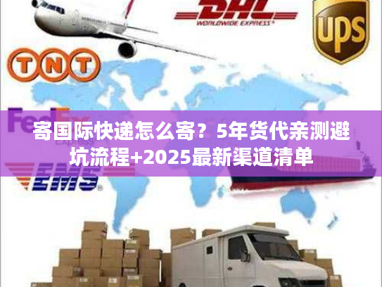 寄国际快递怎么寄？5年货代亲测避坑流程+2025最新渠道清单