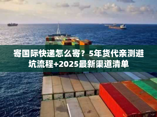 寄国际快递怎么寄？5年货代亲测避坑流程+2025最新渠道清单