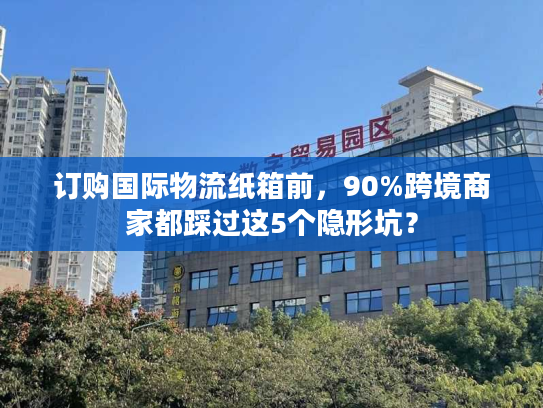 订购国际物流纸箱前，90%跨境商家都踩过这5个隐形坑？