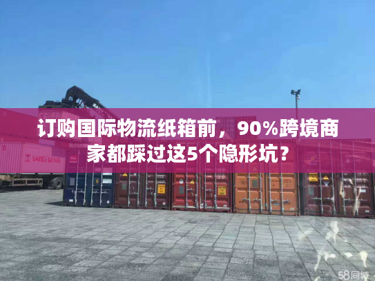 订购国际物流纸箱前，90%跨境商家都踩过这5个隐形坑？