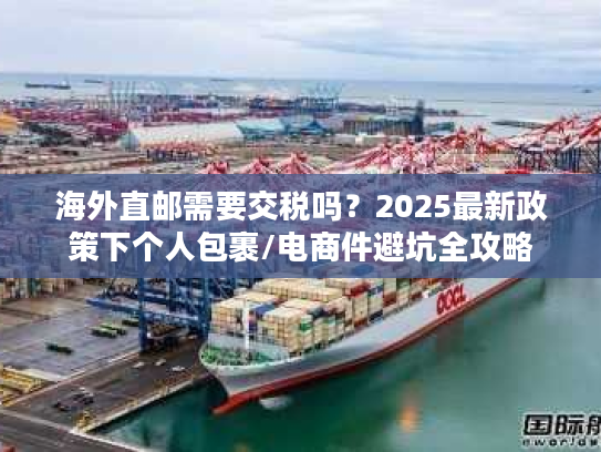 海外直邮需要交税吗?2025最新政策下个人包裹/电商件避坑全攻略 海外直邮需要交税吗?2025最新政策下个人包裹/电商件避坑全攻略
