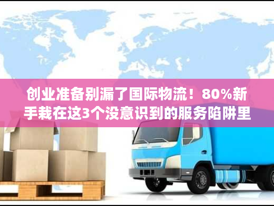 创业准备别漏了国际物流!80%新手栽在这3个没意识到的服务陷阱里 创业准备别漏了国际物流!80%新手栽在这3个没意识到的服务陷阱里