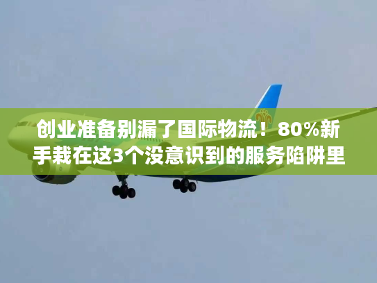创业准备别漏了国际物流!80%新手栽在这3个没意识到的服务陷阱里 创业准备别漏了国际物流!80%新手栽在这3个没意识到的服务陷阱里