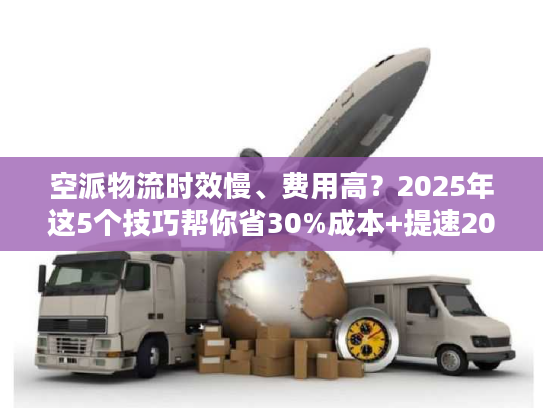 空派物流时效慢、费用高?2025年这5个技巧帮你省30%成本+提速20%! 空派物流时效慢、费用高?2025年这5个技巧帮你省30%成本+提速20%!