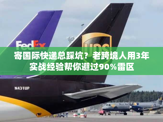 寄国际快递总踩坑？老跨境人用3年实战经验帮你避过90%雷区