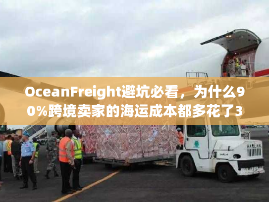 OceanFreight避坑必看，为什么90%跨境卖家的海运成本都多花了30%？