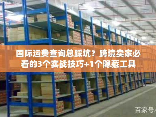 国际运费查询总踩坑?跨境卖家必看的3个实战技巧+1个隐藏工具 国际运费查询总踩坑?跨境卖家必看的3个实战技巧+1个隐藏工具