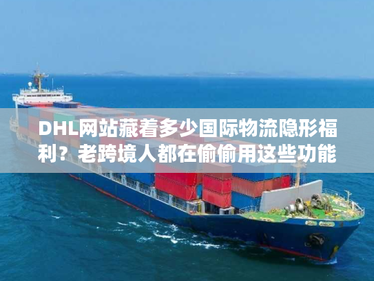 DHL网站藏着多少国际物流隐形福利?老跨境人都在偷偷用这些功能 DHL网站藏着多少国际物流隐形福利?老跨境人都在偷偷用这些功能