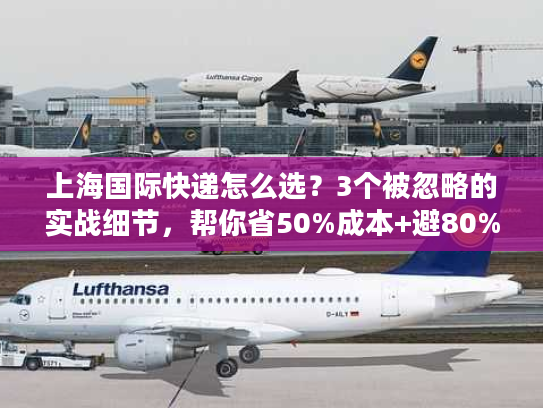 上海国际快递怎么选?3个被忽略的实战细节,帮你省50%成本+避80%坑 上海国际快递怎么选?3个被忽略的实战细节,帮你省50%成本+避80%坑