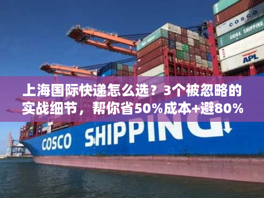 上海国际快递怎么选?3个被忽略的实战细节,帮你省50%成本+避80%坑 上海国际快递怎么选?3个被忽略的实战细节,帮你省50%成本+避80%坑