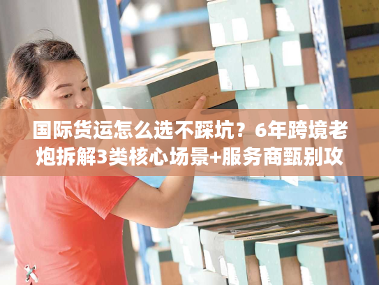 国际货运怎么选不踩坑?6年跨境老炮拆解3类核心场景+服务商甄别攻略 国际货运怎么选不踩坑?6年跨境老炮拆解3类核心场景+服务商甄别攻略