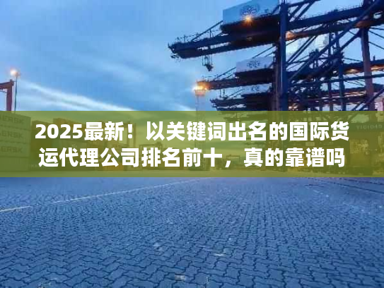 2025最新!以关键词出名的国际货运代理公司排名前十,真的靠谱吗? 2025最新!以关键词出名的国际货运代理公司排名前十,真的靠谱吗?