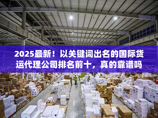 2025最新!以关键词出名的国际货运代理公司排名前十,真的靠谱吗? 2025最新!以关键词出名的国际货运代理公司排名前十,真的靠谱吗?