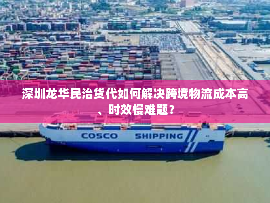 深圳龙华民治货代如何解决跨境物流成本高、时效慢难题？