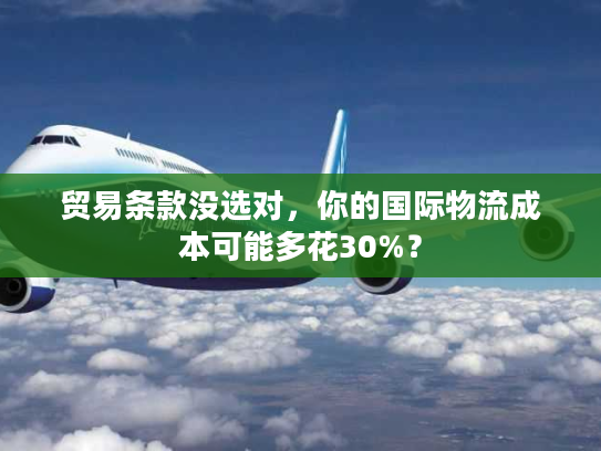 贸易条款没选对，你的国际物流成本可能多花30%？
