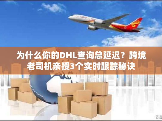 为什么你的DHL查询总延迟？跨境老司机亲授3个实时跟踪秘诀