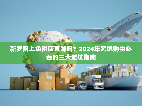新罗网上免税店直邮吗？2024年跨境购物必看的三大避坑指南