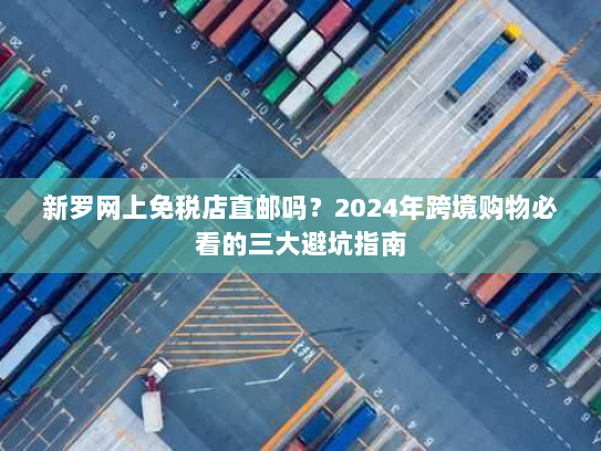 新罗网上免税店直邮吗？2024年跨境购物必看的三大避坑指南