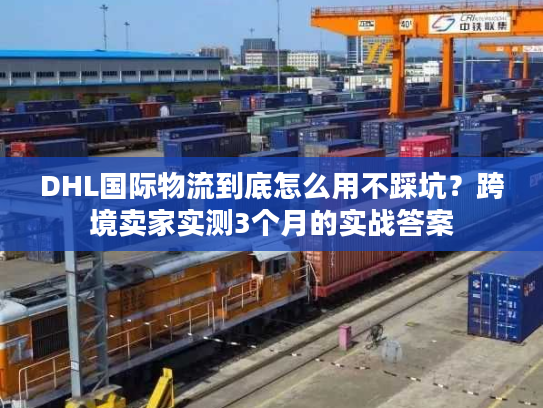 DHL国际物流到底怎么用不踩坑？跨境卖家实测3个月的实战答案