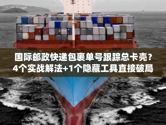 国际邮政快递包裹单号跟踪总卡壳？4个实战解法+1个隐藏工具直接破局