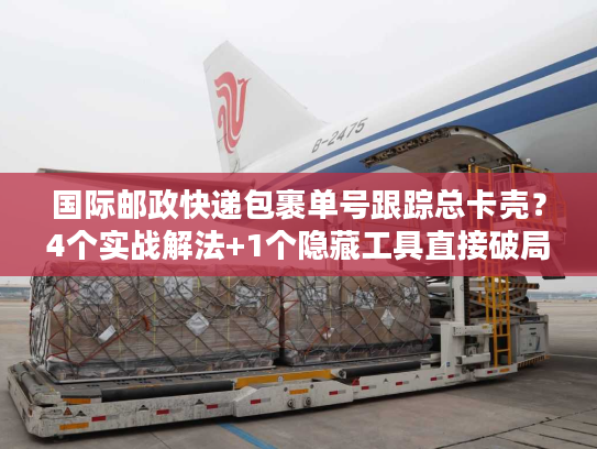国际邮政快递包裹单号跟踪总卡壳？4个实战解法+1个隐藏工具直接破局