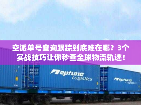 空派单号查询跟踪到底难在哪？3个实战技巧让你秒查全球物流轨迹！