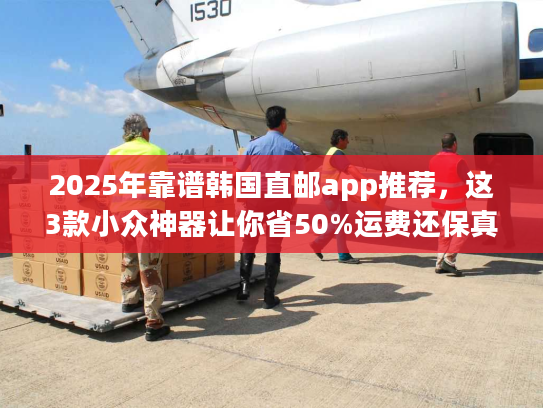2025年靠谱韩国直邮app推荐，这3款小众神器让你省50%运费还保真？
