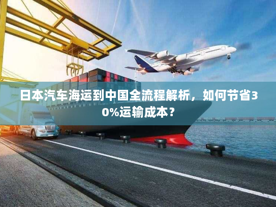 日本汽车海运到中国全流程解析,如何节省30%运输成本? 日本汽车海运到中国全流程解析,如何节省30%运输成本?