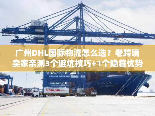 广州DHL国际物流怎么选？老跨境卖家亲测3个避坑技巧+1个隐藏优势