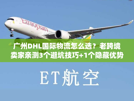 广州DHL国际物流怎么选？老跨境卖家亲测3个避坑技巧+1个隐藏优势