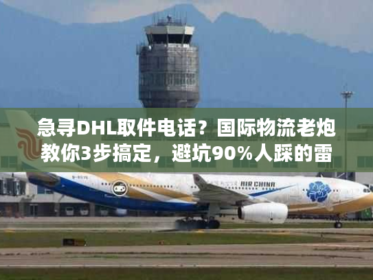 急寻DHL取件电话?国际物流老炮教你3步搞定,避坑90%人踩的雷 急寻DHL取件电话?国际物流老炮教你3步搞定,避坑90%人踩的雷