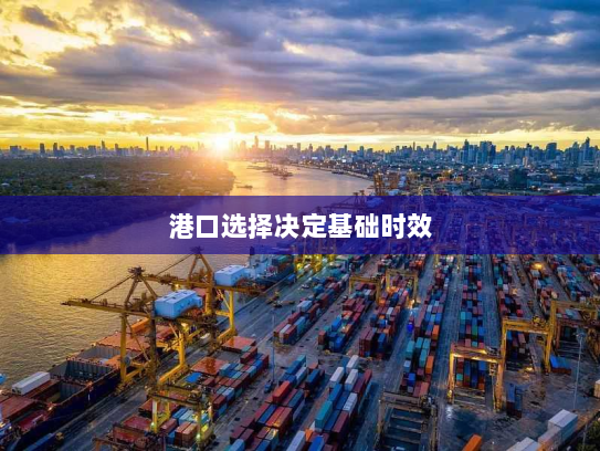 港口选择决定基础时效 港口选择决定基础时效